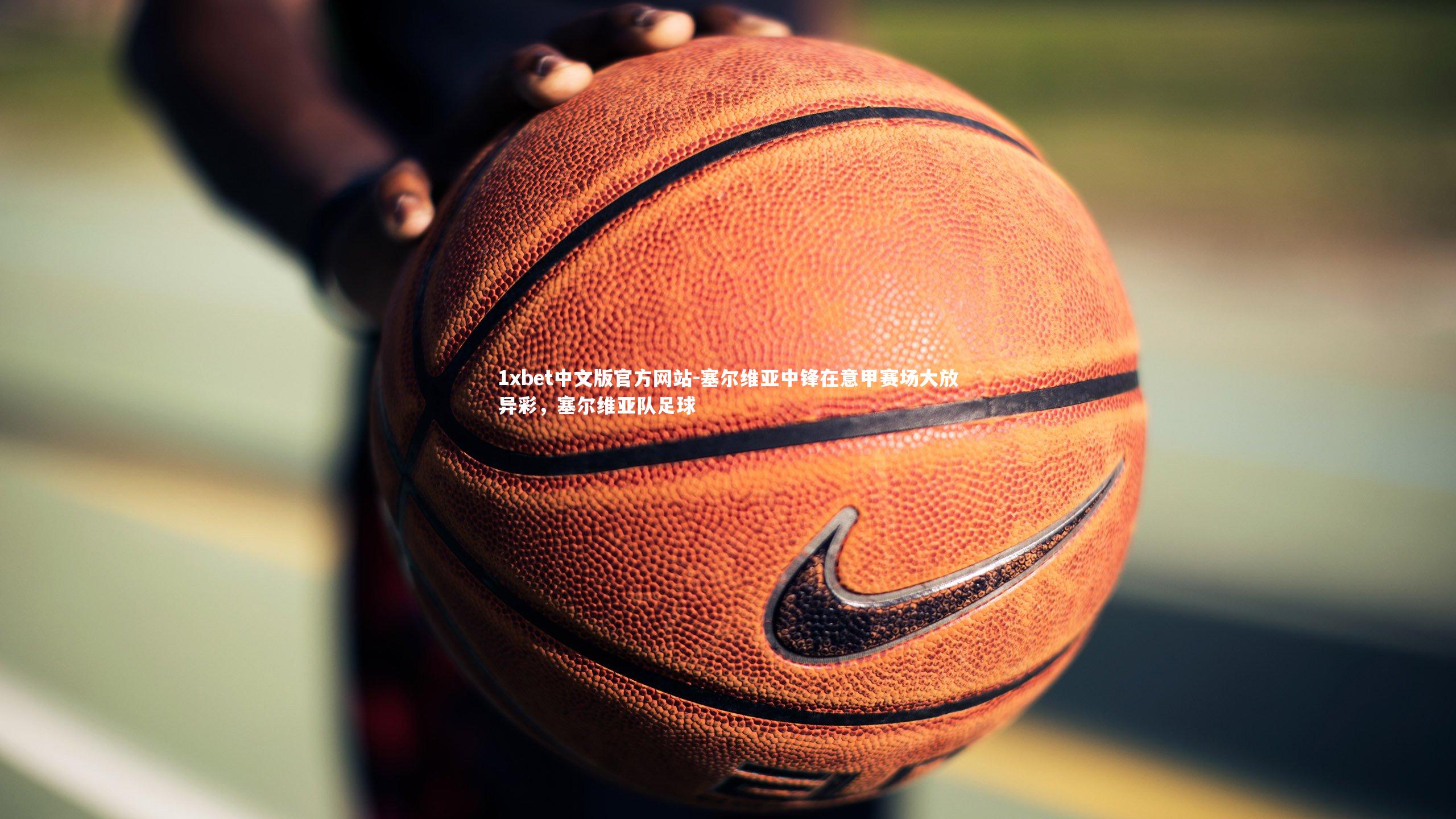 1xbet中文版官方网站-塞尔维亚中锋在意甲赛场大放异彩，塞尔维亚队足球