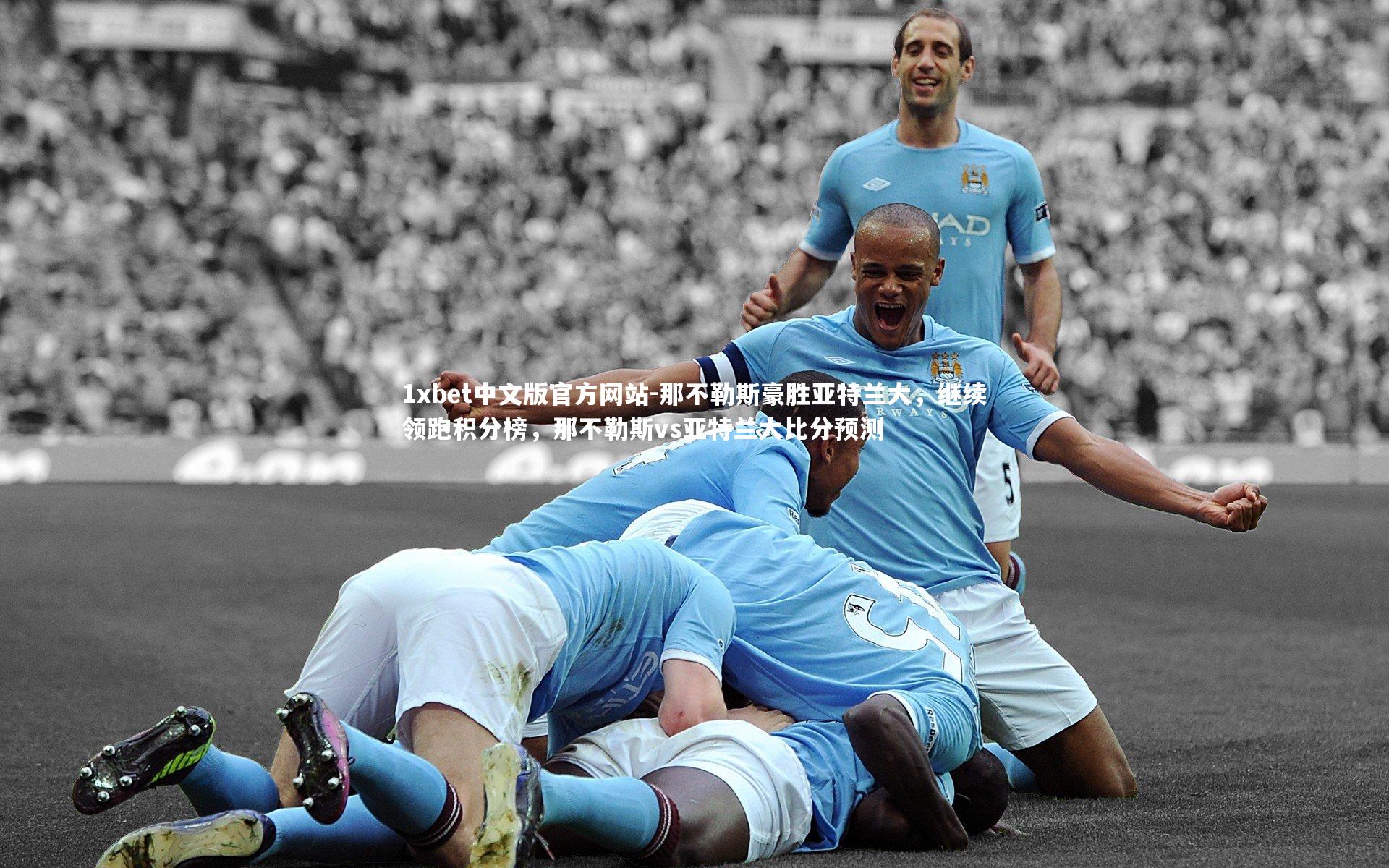 1xbet中文版官方网站-那不勒斯豪胜亚特兰大，继续领跑积分榜，那不勒斯vs亚特兰大比分预测
