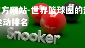 1xbet中文版官方网站-世界篮球圈的热门焦点近日曝光，篮球世界运动排名