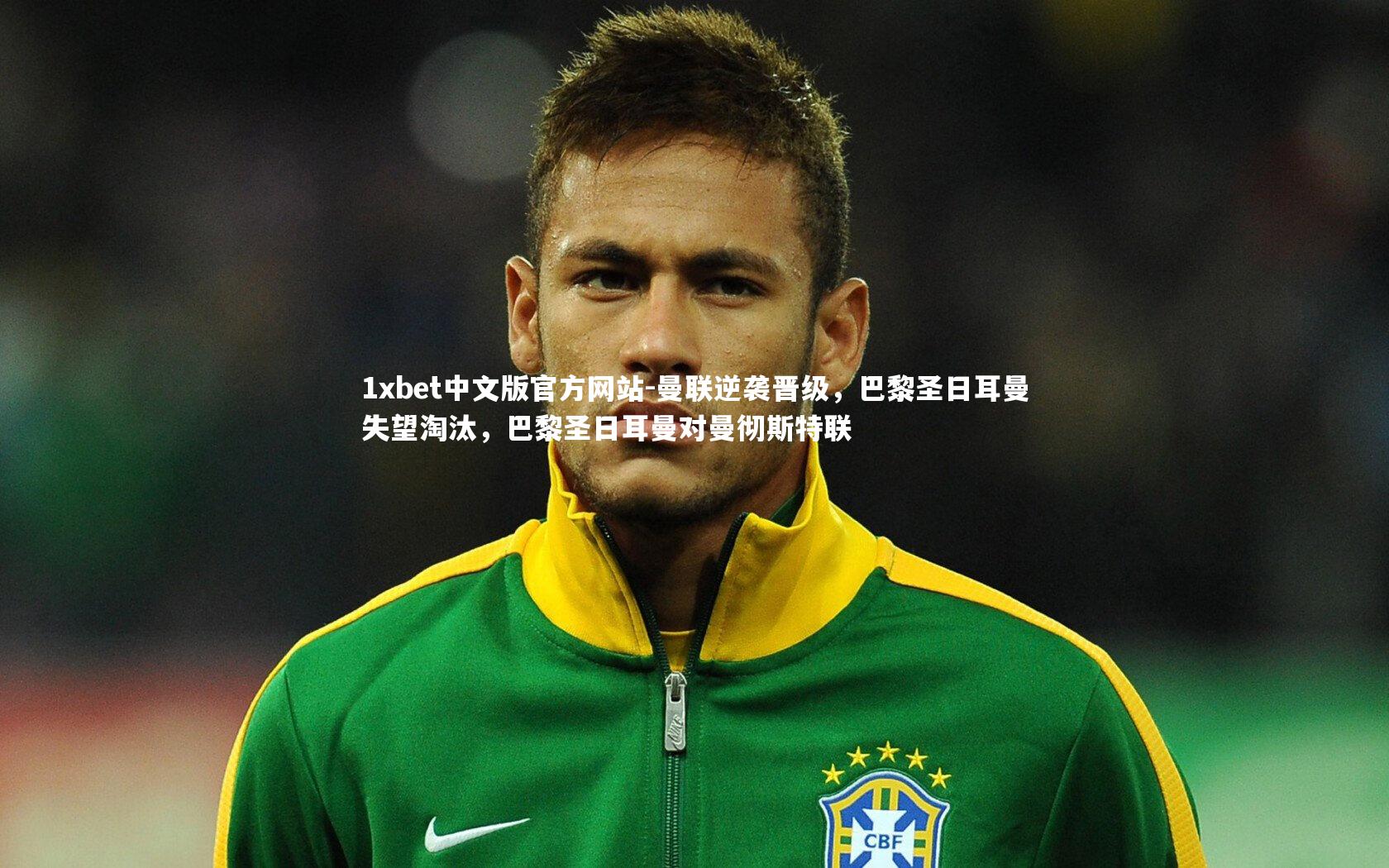 1xbet中文版官方网站-曼联逆袭晋级，巴黎圣日耳曼失望淘汰，巴黎圣日耳曼对曼彻斯特联