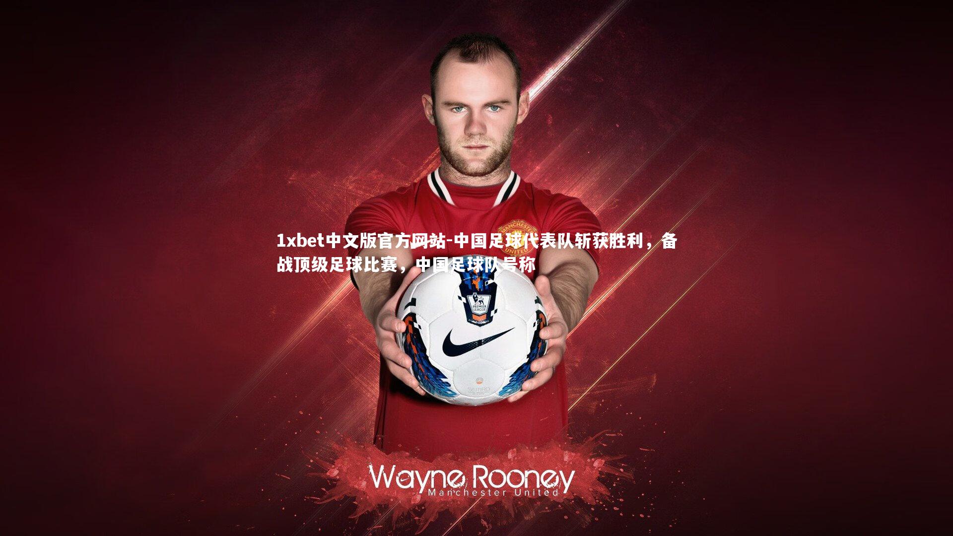 1xbet中文版官方网站-中国足球代表队斩获胜利，备战顶级足球比赛，中国足球队号称