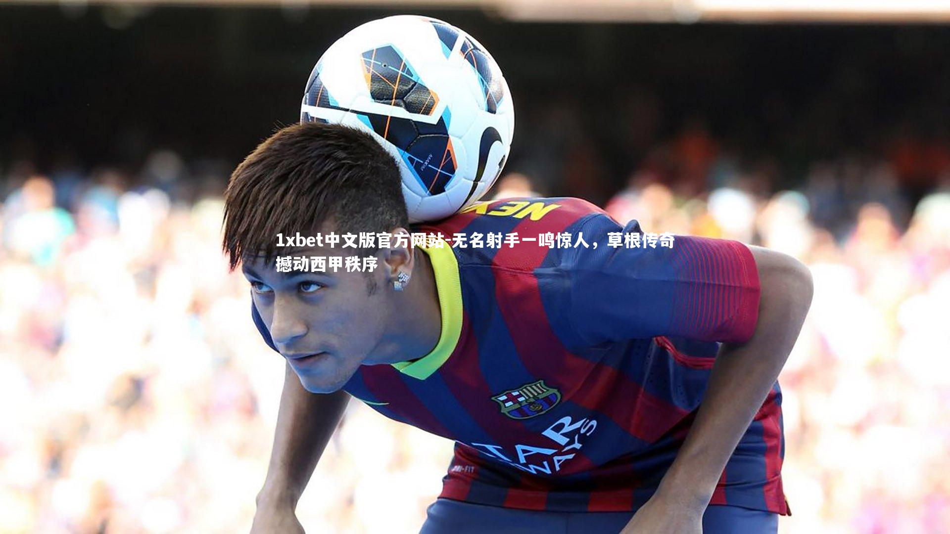 1xbet中文版官方网站-无名射手一鸣惊人，草根传奇撼动西甲秩序