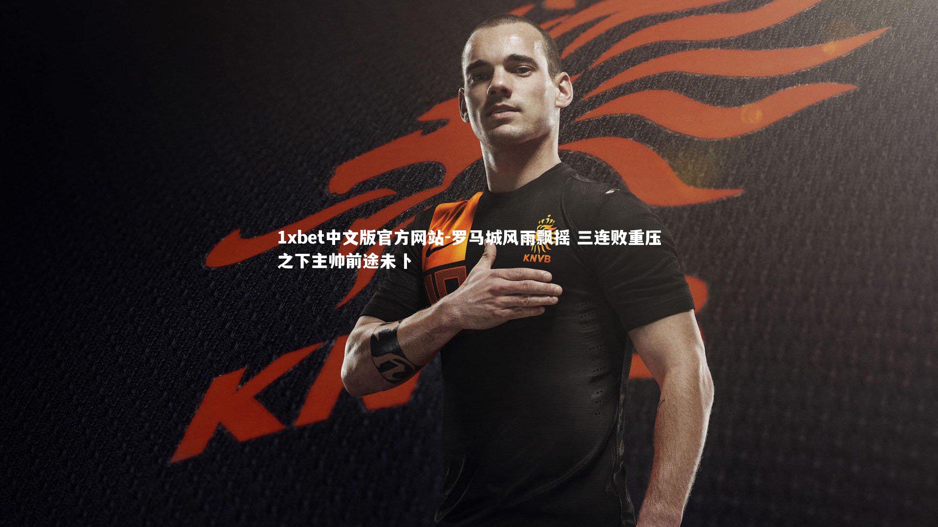 1xbet中文版官方网站-罗马城风雨飘摇 三连败重压之下主帅前途未卜