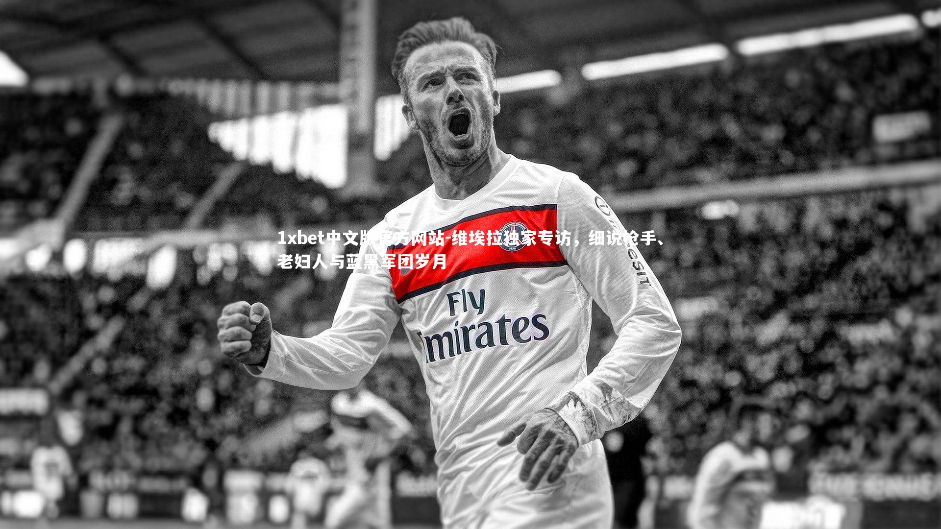 1xbet中文版官方网站-维埃拉独家专访，细说枪手、老妇人与蓝黑军团岁月