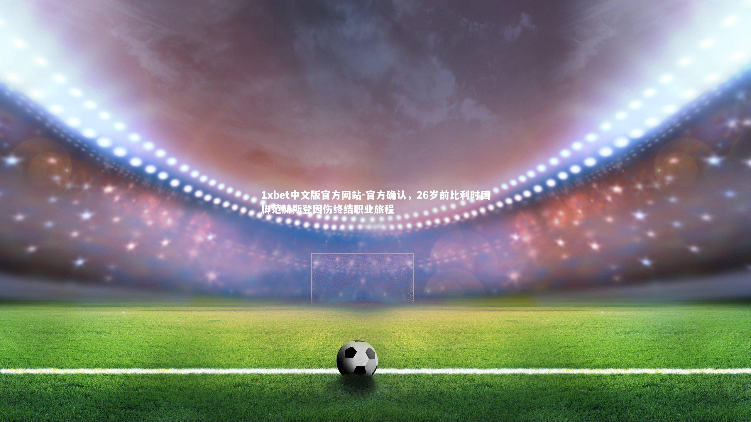 1xbet中文版官方网站-官方确认，26岁前比利时国脚范赫斯登因伤终结职业旅程
