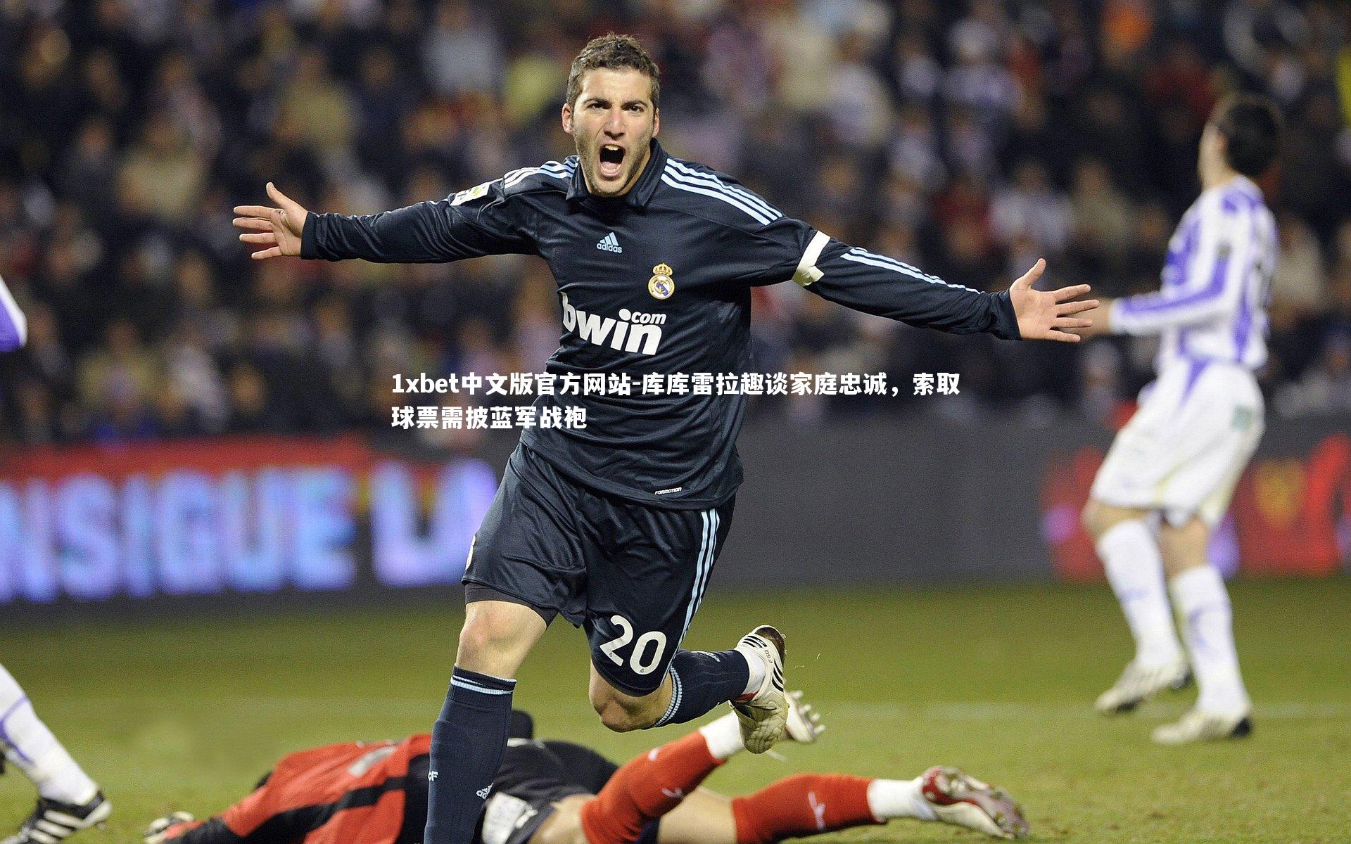 库库雷拉趣谈家庭忠诚,索取球票需披蓝军战袍