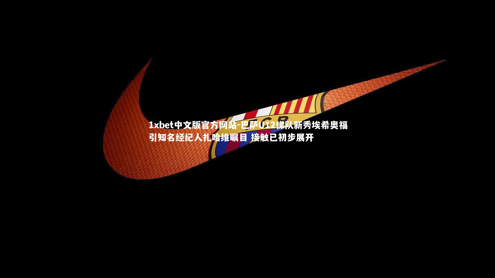 1xbet中文版官方网站-巴萨U12梯队新秀埃希奥福引知名经纪人扎哈维瞩目 接触已初步展开