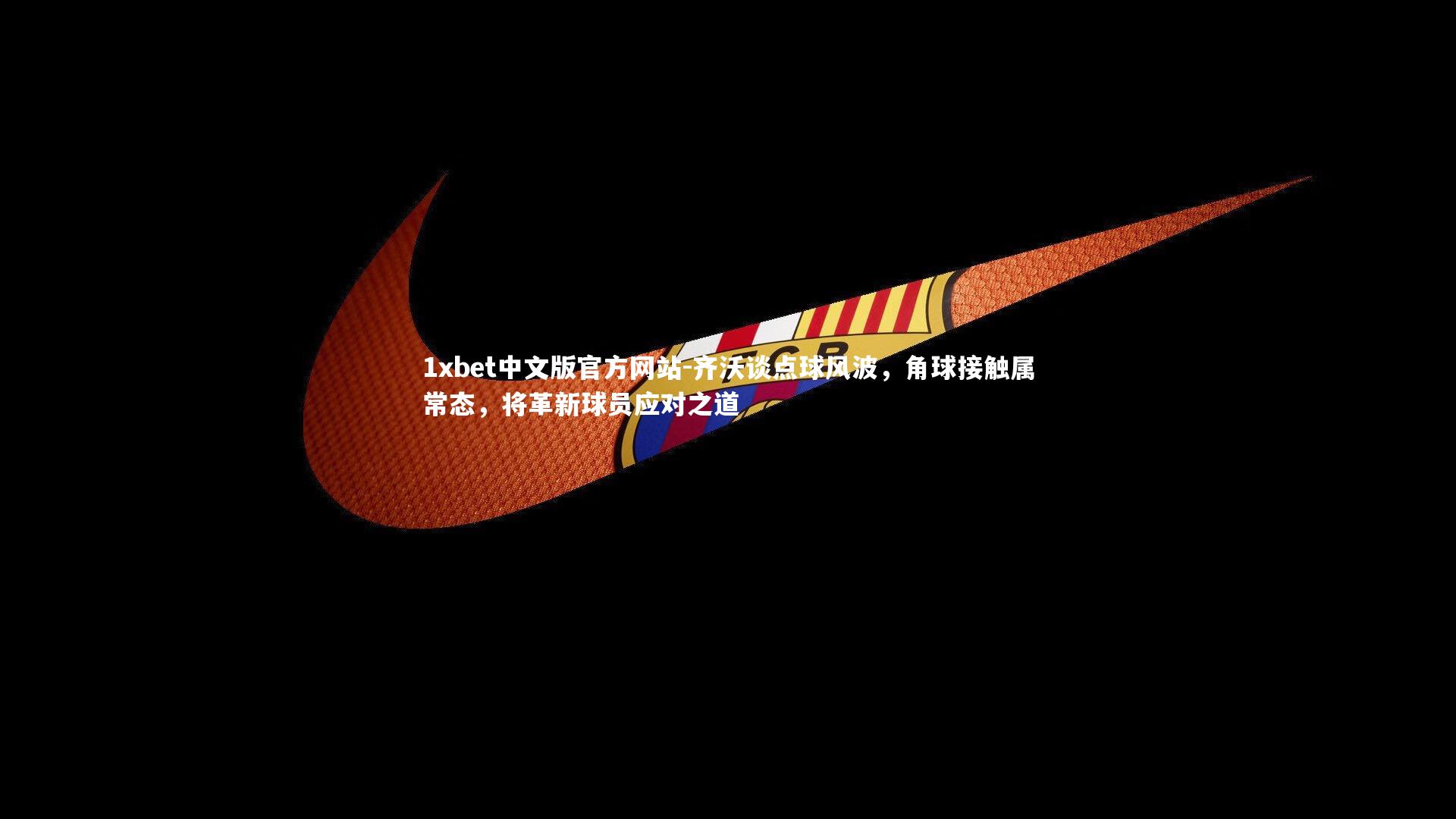 1xbet中文版官方网站-齐沃谈点球风波，角球接触属常态，将革新球员应对之道